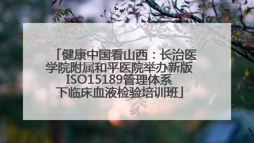 健康中国看山西：长治医学院附属和平医院举办新版ISO15189管理体系下临床血液检验培训班