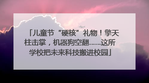 儿童节“硬核”礼物！擎天柱击掌，机器狗空翻……这所学校把未来科技搬进校园