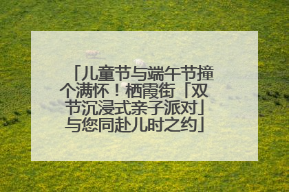 儿童节与端午节撞个满怀！栖霞街「双节沉浸式亲子派对」与您同赴儿时之约