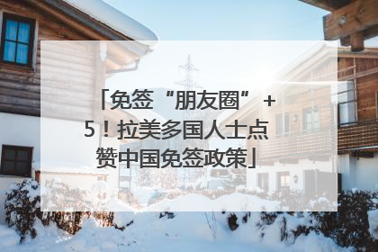免签“朋友圈”+5！拉美多国人士点赞中国免签政策