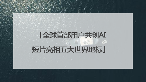 全球首部用户共创AI短片亮相五大世界地标