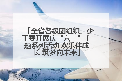 全省各级团组织、少工委开展庆“六一”主题系列活动 欢乐伴成长 筑梦向未来