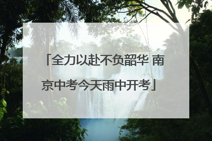 全力以赴不负韶华 南京中考今天雨中开考