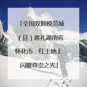 全国双拥模范城（县）巡礼湖南省怀化市：红土地上闪耀尊崇之光