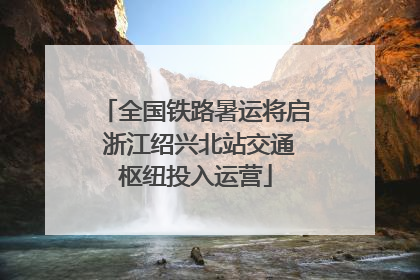 全国铁路暑运将启 浙江绍兴北站交通枢纽投入运营
