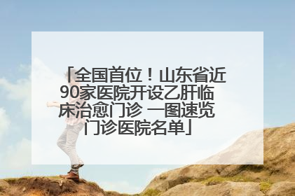 全国首位！山东省近90家医院开设乙肝临床治愈门诊 一图速览门诊医院名单