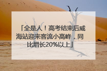 全是人！高考结束后威海站迎来客流小高峰，同比增长20%以上