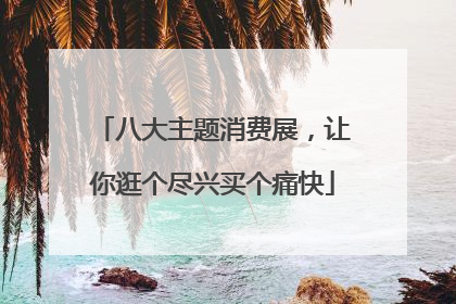 八大主题消费展，让你逛个尽兴买个痛快