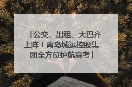 公交、出租、大巴齐上阵！青岛城运控股集团全方位护航高考