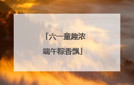 六一童趣浓 端午粽香飘