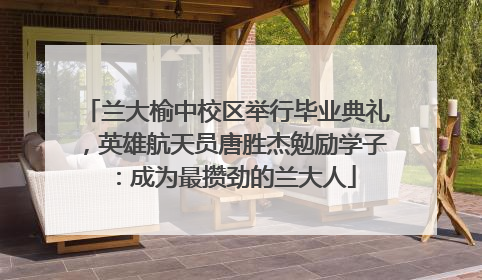 兰大榆中校区举行毕业典礼，英雄航天员唐胜杰勉励学子：成为最攒劲的兰大人