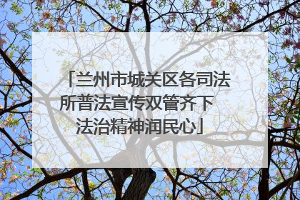 兰州市城关区各司法所普法宣传双管齐下 法治精神润民心