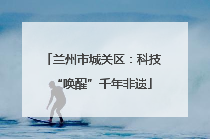 兰州市城关区：科技“唤醒”千年非遗