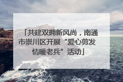 共建双拥新风尚，南通市崇川区开展“爱心剪发 情暖老兵”活动