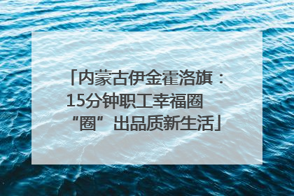 内蒙古伊金霍洛旗：15分钟职工幸福圈 “圈”出品质新生活