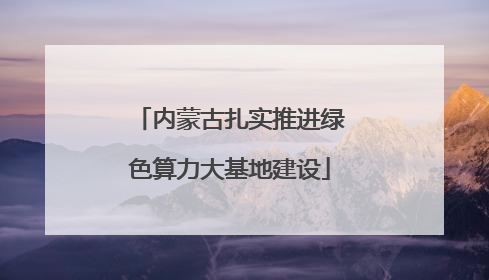 内蒙古扎实推进绿色算力大基地建设