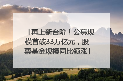 再上新台阶！公募规模首破33万亿元，股票基金规模同比领涨