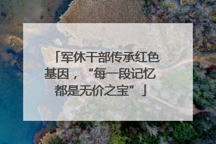 军休干部传承红色基因，“每一段记忆都是无价之宝”