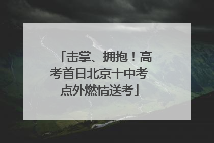 击掌、拥抱！高考首日北京十中考点外燃情送考