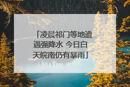 凌晨祁门等地遭遇强降水 今日白天皖南仍有暴雨