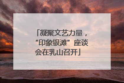 凝聚文艺力量，“印象银滩”座谈会在乳山召开