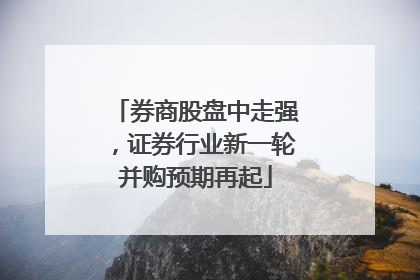 券商股盘中走强，证券行业新一轮并购预期再起