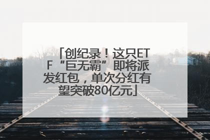 创纪录！这只ETF“巨无霸”即将派发红包，单次分红有望突破80亿元