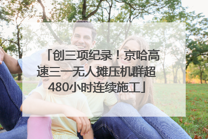 创三项纪录！京哈高速三一无人摊压机群超480小时连续施工