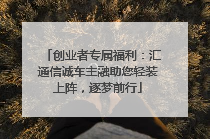 创业者专属福利：汇通信诚车主融助您轻装上阵，逐梦前行