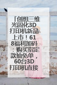 创想三维光固化3D打印机新品上市！618福利加码：购买指定款抽免单，60台3D打印机直接送