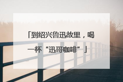 到绍兴鲁迅故里，喝一杯“迅哥咖啡”
