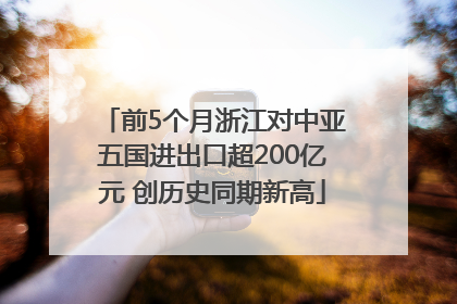 前5个月浙江对中亚五国进出口超200亿元 创历史同期新高