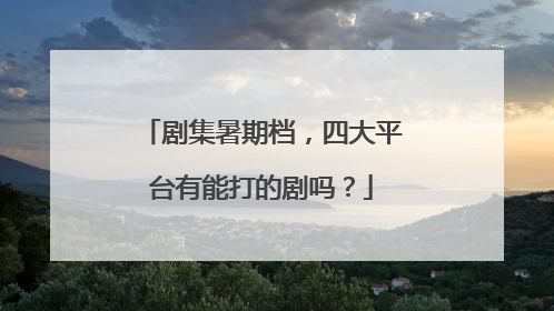 剧集暑期档，四大平台有能打的剧吗？