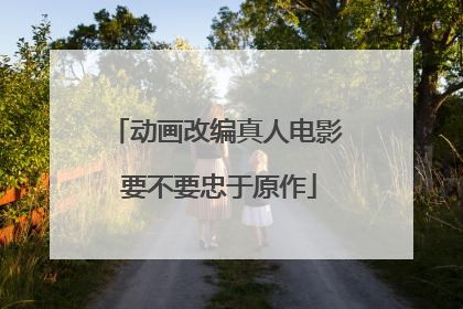 动画改编真人电影 要不要忠于原作