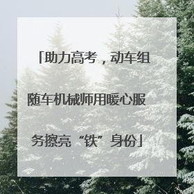 助力高考，动车组随车机械师用暖心服务擦亮“铁”身份
