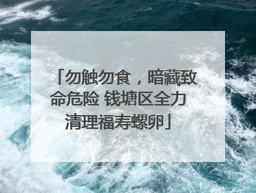勿触勿食，暗藏致命危险 钱塘区全力清理福寿螺卵