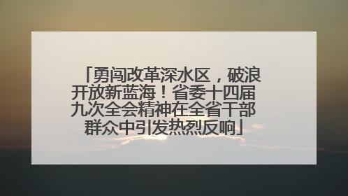 勇闯改革深水区，破浪开放新蓝海！省委十四届九次全会精神在全省干部群众中引发热烈反响