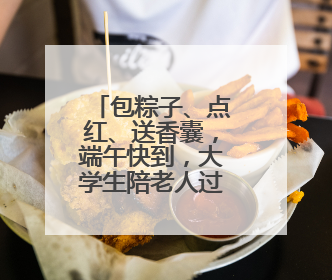 包粽子、点红、送香囊，端午快到，大学生陪老人过暖心佳节