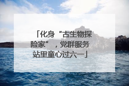 化身“古生物探险家”，党群服务站里童心过六一