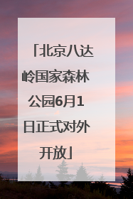 北京八达岭国家森林公园6月1日正式对外开放