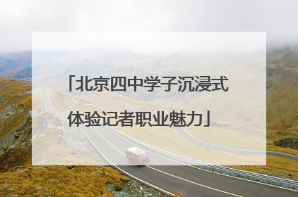 北京四中学子沉浸式体验记者职业魅力