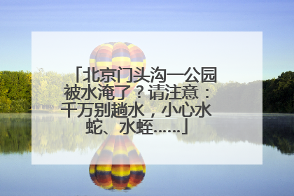 北京门头沟一公园被水淹了？请注意：千万别趟水，小心水蛇、水蛭……