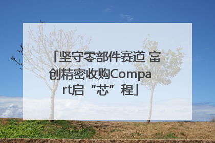 坚守零部件赛道 富创精密收购Compart启“芯”程