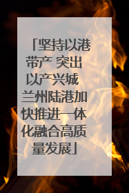 坚持以港带产 突出以产兴城 兰州陆港加快推进一体化融合高质量发展