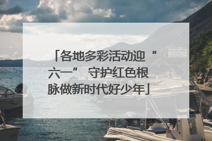 各地多彩活动迎“六一” 守护红色根脉做新时代好少年
