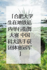 合肥大学生在地铁站内举行街舞大赛 中国科大选手获团体赛冠军