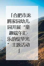合肥市龙腾家园幼儿园开展“童趣端午汇·乐韵绽华光”主题活动