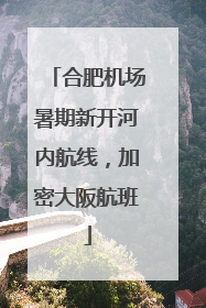 合肥机场暑期新开河内航线，加密大阪航班