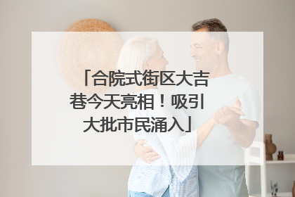 合院式街区大吉巷今天亮相！吸引大批市民涌入