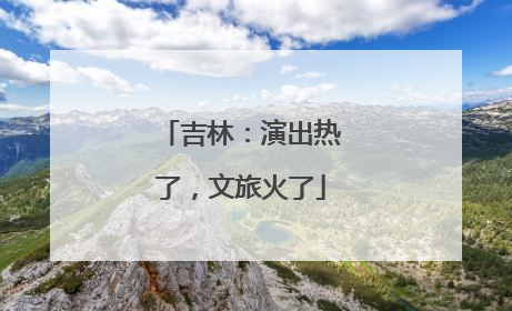吉林：演出热了，文旅火了